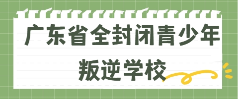 口碑推荐！广东省全封闭青少年叛逆学校排行榜前十