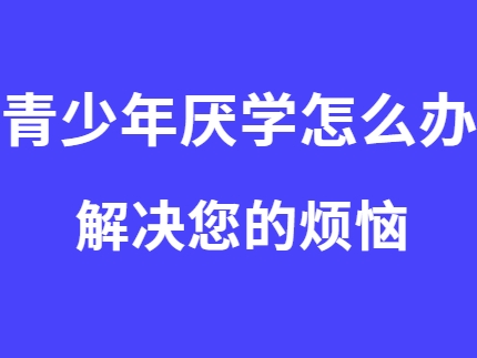 家长必看！河南省叛逆孩子厌学管教特训十大学校排名